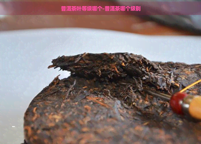 普洱茶叶等级哪个-普洱茶哪个级别