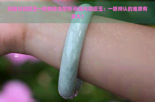 玛瑙与和田玉一眼能看清楚吗 玛瑙与和田玉：一眼辨认的难度有多大？