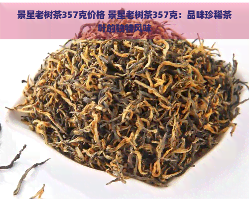 景星老树茶357克价格 景星老树茶357克：品味珍稀茶叶的独特风味