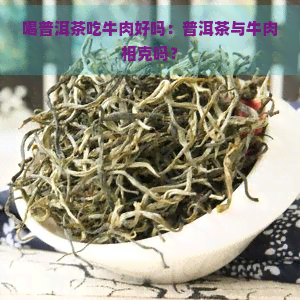 喝普洱茶吃牛肉好吗：普洱茶与牛肉相克吗？