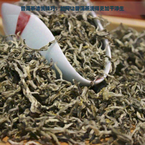 普洱茶清洗技巧：如何让普洱茶洗得更加干净生