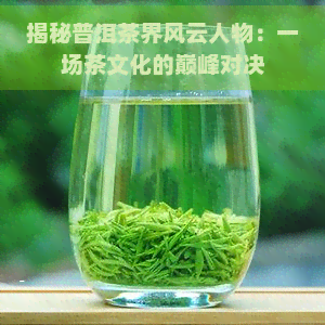 揭秘普洱茶界风云人物：一场茶文化的巅峰对决