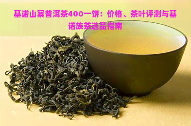 基诺山寨普洱茶400一饼：价格、茶叶评测与基诺族茶选品指南