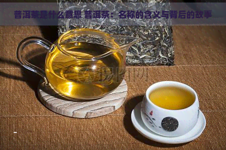 普洱茶是什么意思 普洱茶：名称的含义与背后的故事