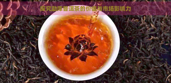 探究勐库普洱茶的价值与市场影响力