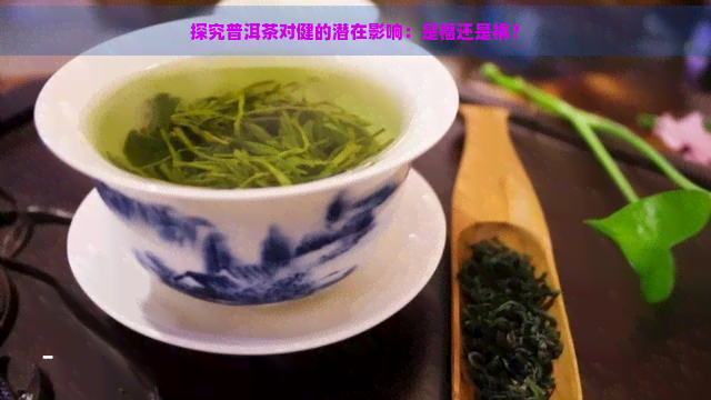 探究普洱茶对健的潜在影响：是福还是祸？