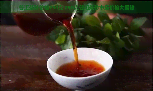 普洱茶砖价格250克 250克普洱茶砖市场价格大揭秘