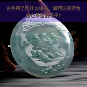 白色吊坠配什么绳子，如何选择适合白色吊坠的绳子？