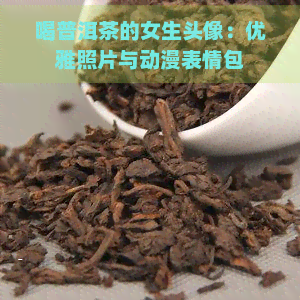 喝普洱茶的女生头像：优雅照片与动漫表情包