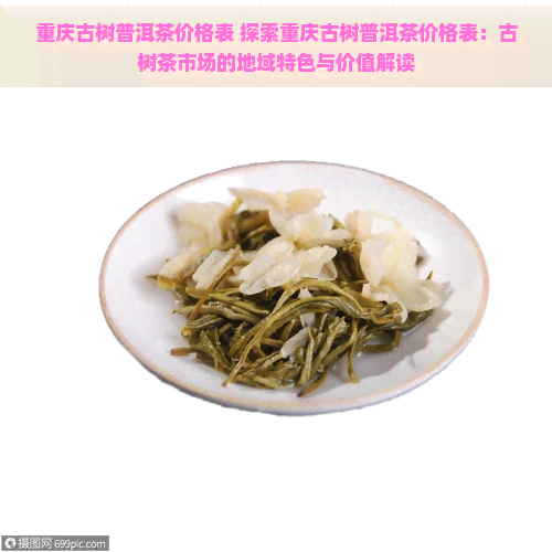 重庆古树普洱茶价格表 探索重庆古树普洱茶价格表：古树茶市场的地域特色与价值解读