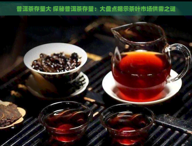 普洱茶存量大 探秘普洱茶存量：大盘点揭示茶叶市场供需之谜