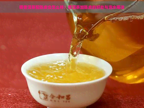 喝普洱茶配陈皮会怎么样：普洱茶加陈皮的好处与泡水喝法