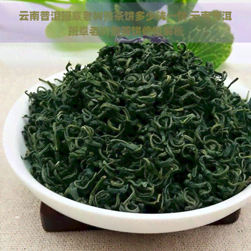 云南普洱班章老树熟茶饼多少钱一饼 云南普洱班章老树熟茶饼价格解析