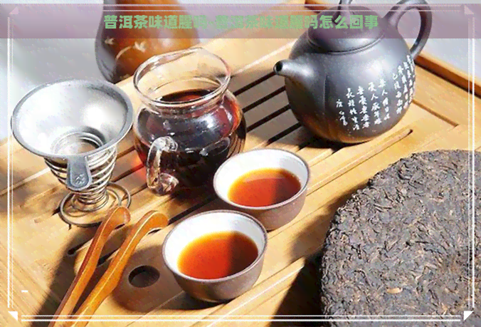 普洱茶味道腥吗-普洱茶味道腥吗怎么回事