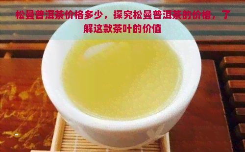 松曼普洱茶价格多少，探究松曼普洱茶的价格，了解这款茶叶的价值