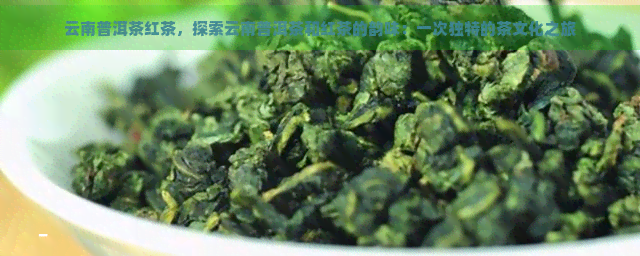 云南普洱茶红茶，探索云南普洱茶和红茶的韵味：一次独特的茶文化之旅