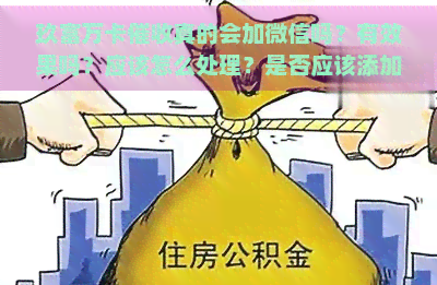 玖富万卡真的会加微信吗？有效果吗？应该怎么处理？是否应该添加好友？方主动加微信的情况如何？电话与微信有何区别？