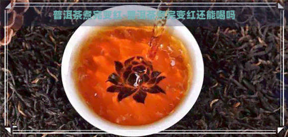 普洱茶煮完变红-普洱茶煮完变红还能喝吗