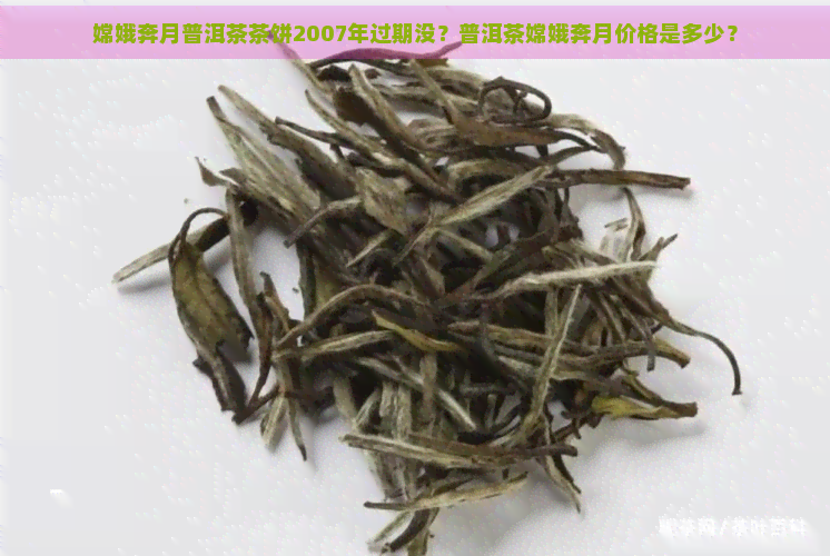 嫦娥奔月普洱茶茶饼2007年过期没？普洱茶嫦娥奔月价格是多少？