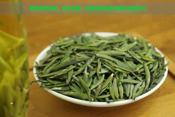 易武茶普洱茶，品味古韵：探索易武茶普洱茶的独特魅力