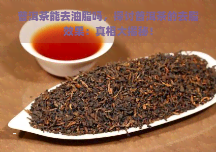 普洱茶能去油脂吗，探讨普洱茶的去脂效果：真相大揭秘！