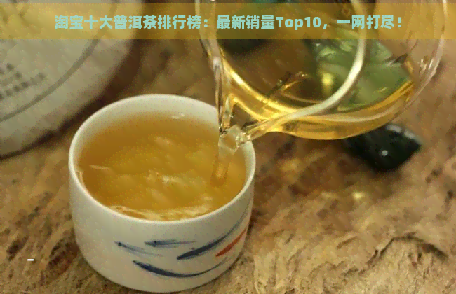 淘宝十大普洱茶排行榜：最新销量Top10，一网打尽！