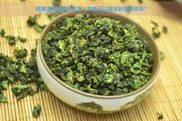 能喝凉普洱茶吗女生，女性可以喝凉的普洱茶吗？