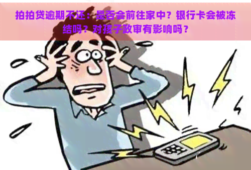 逾期不还：是否会前往家中？银行卡会被冻结吗？对孩子政审有影响吗？