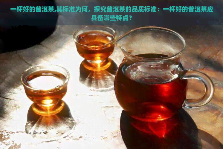 一杯好的普洱茶,其标准为何，探究普洱茶的品质标准：一杯好的普洱茶应具备哪些特点？