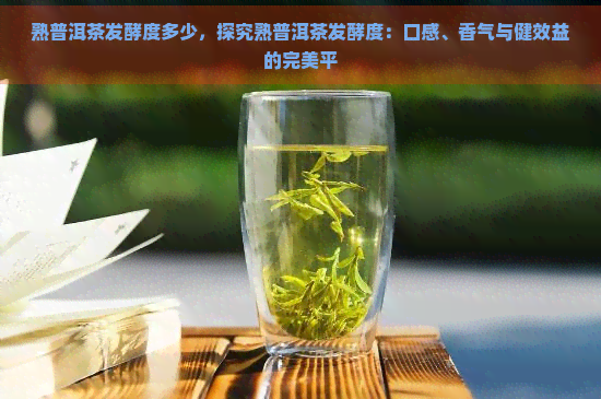 熟普洱茶发酵度多少，探究熟普洱茶发酵度：口感、香气与健效益的完美平