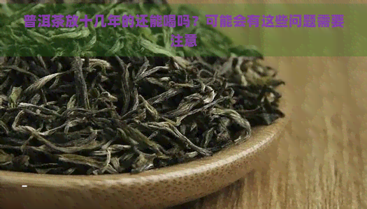 普洱茶放十几年的还能喝吗？可能会有这些问题需要注意