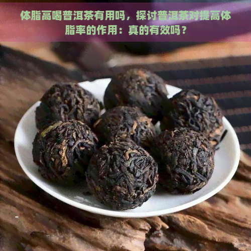 体脂高喝普洱茶有用吗，探讨普洱茶对提高体脂率的作用：真的有效吗？