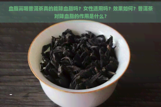 血脂高喝普洱茶真的能降血脂吗？女性适用吗？效果如何？普洱茶对降血脂的作用是什么？