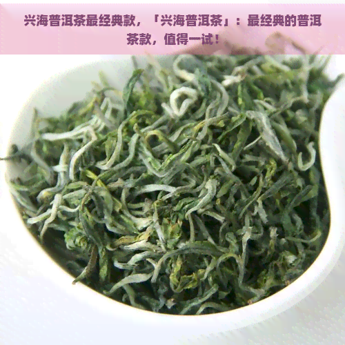 兴海普洱茶最经典款，「兴海普洱茶」：最经典的普洱茶款，值得一试！