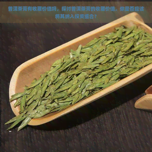 普洱茶膏有收藏价值吗，探讨普洱茶膏的收藏价值，你是否应该将其纳入投资组合？