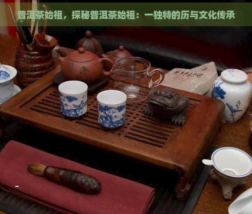 普洱茶始祖，探秘普洱茶始祖：一独特的历与文化传承