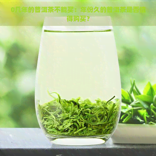 0几年的普洱茶不能买：年份久的普洱茶是否值得购买？