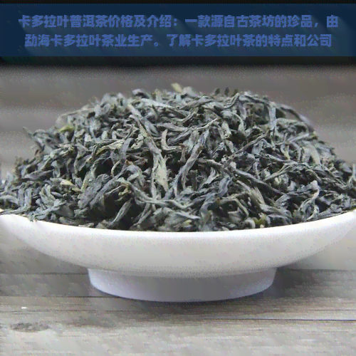 卡多拉叶普洱茶价格及介绍：一款源自古茶坊的珍品，由勐海卡多拉叶茶业生产。了解卡多拉叶茶的特点和公司背景，以及购买渠道。