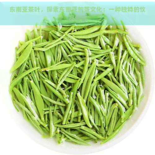 东南亚茶叶，探索东南亚的茶文化：一种独特的饮品体验