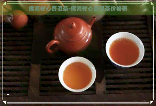 佛海禅心普洱茶-佛海禅心普洱茶价格表