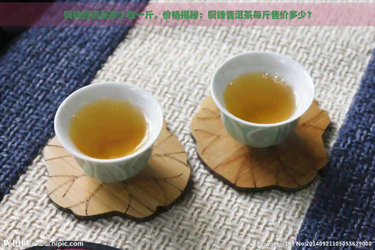 铜钱普洱茶多少钱一斤，价格揭秘：铜钱普洱茶每斤售价多少？