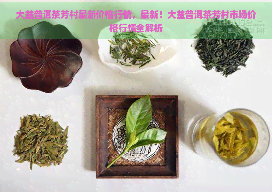 大益普洱茶芳村最新价格行情，最新！大益普洱茶芳村市场价格行情全解析