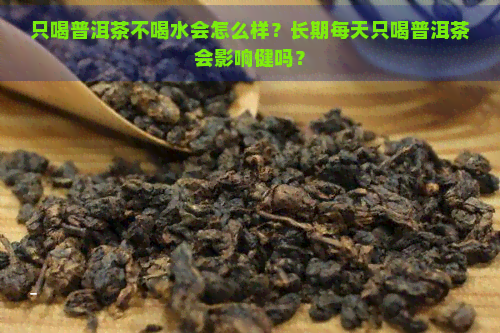 只喝普洱茶不喝水会怎么样？长期每天只喝普洱茶会影响健吗？