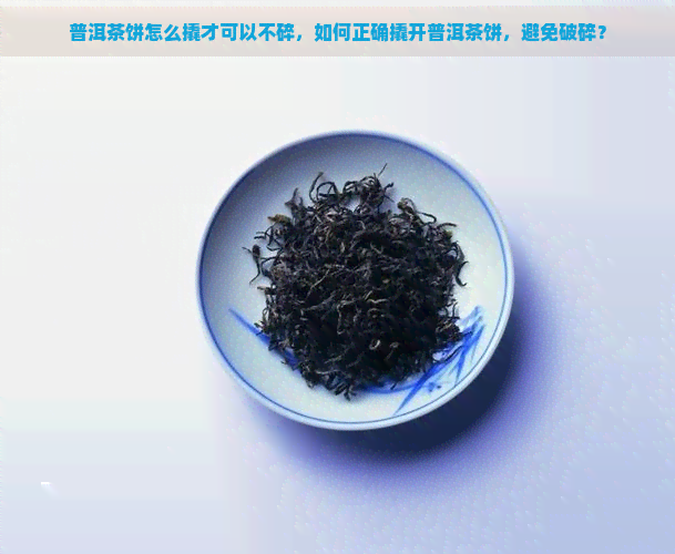 普洱茶饼怎么撬才可以不碎，如何正确撬开普洱茶饼，避免破碎？