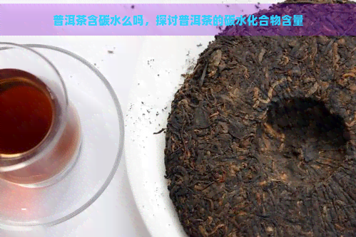 普洱茶含碳水么吗，探讨普洱茶的碳水化合物含量