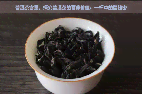 普洱茶含量，探究普洱茶的营养价值：一杯中的健秘密