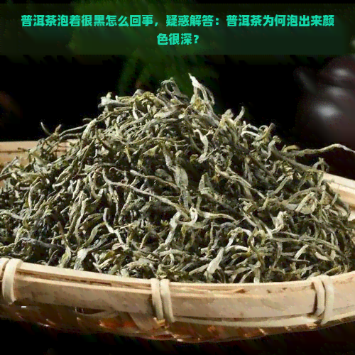 普洱茶泡着很黑怎么回事，疑惑解答：普洱茶为何泡出来颜色很深？