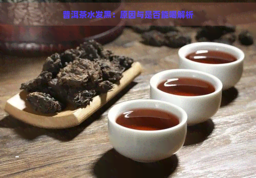 普洱茶水发黑：原因与是否能喝解析