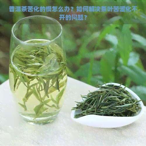 普洱茶苦化的慢怎么办？如何解决茶叶苦涩化不开的问题？