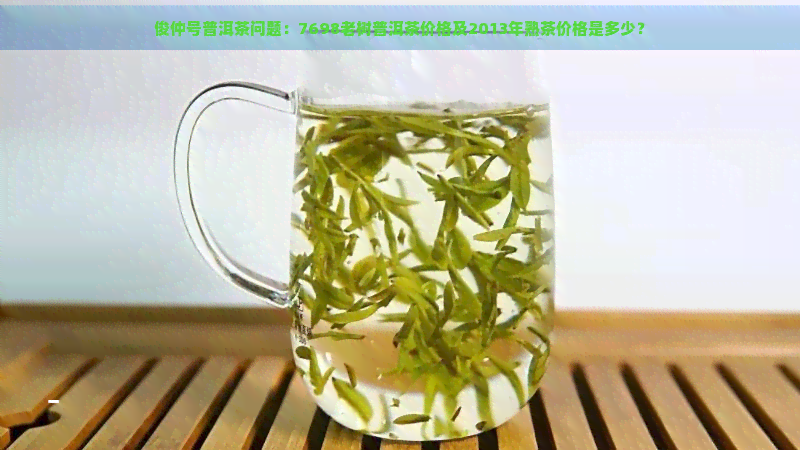 俊仲号普洱茶问题：7698老树普洱茶价格及2013年熟茶价格是多少？